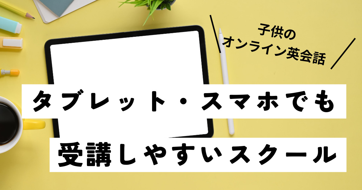 子供オンライン英会話はスマホ・タブレットでも受講可能？おすすめスクールとタブレット【2023最新】