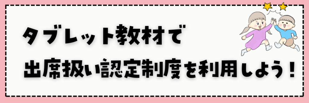 タブレット教材を使って出席扱い認定制度を利用しよう！